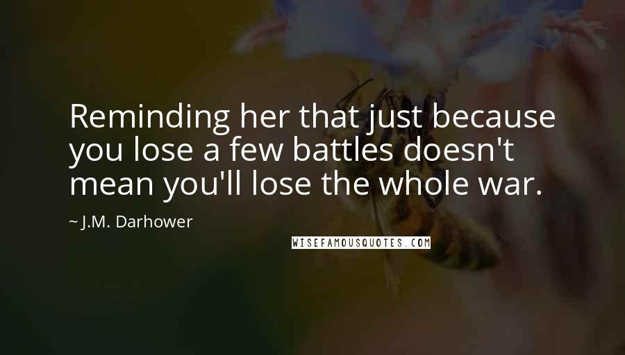 J.M. Darhower Quotes: Reminding her that just because you lose a few battles doesn't mean you'll lose the whole war.