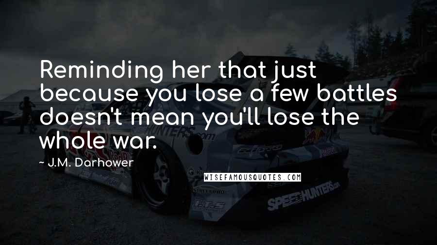 J.M. Darhower Quotes: Reminding her that just because you lose a few battles doesn't mean you'll lose the whole war.