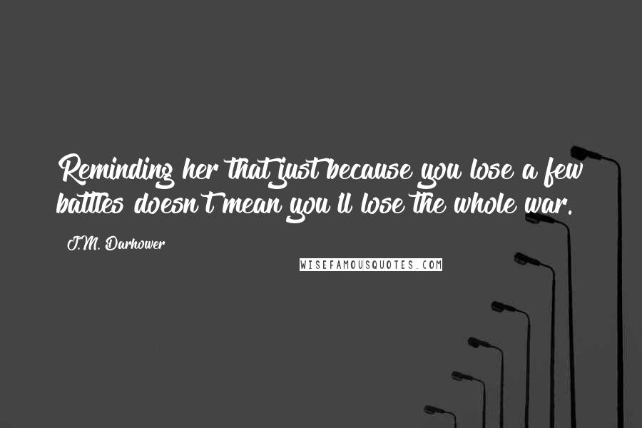 J.M. Darhower Quotes: Reminding her that just because you lose a few battles doesn't mean you'll lose the whole war.