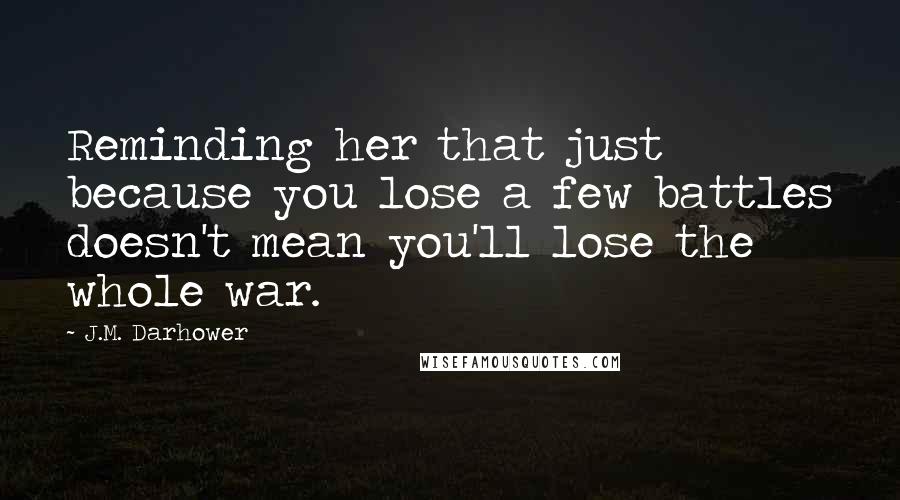 J.M. Darhower Quotes: Reminding her that just because you lose a few battles doesn't mean you'll lose the whole war.