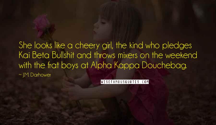 J.M. Darhower Quotes: She looks like a cheery girl, the kind who pledges Kai Beta Bullshit and throws mixers on the weekend with the frat boys at Alpha Kappa Douchebag.