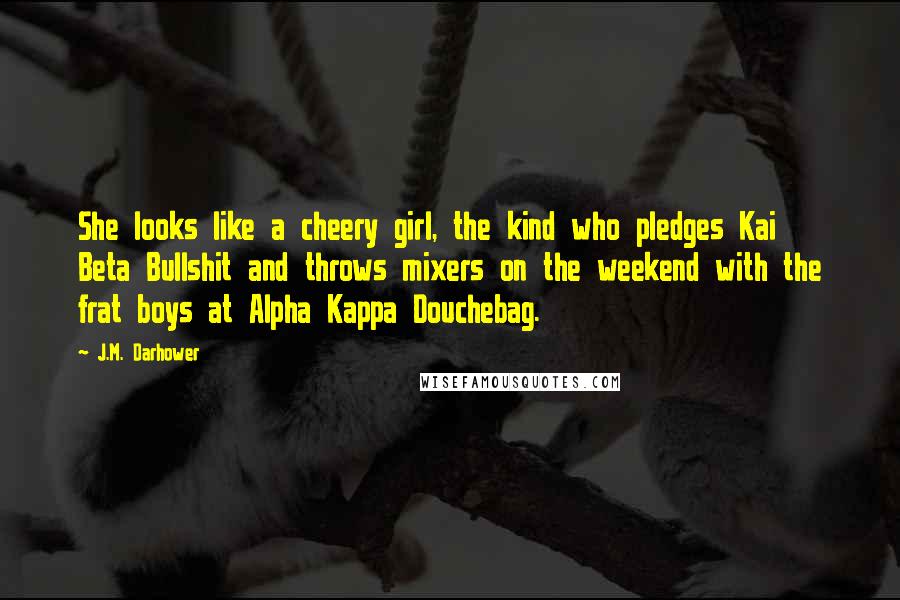 J.M. Darhower Quotes: She looks like a cheery girl, the kind who pledges Kai Beta Bullshit and throws mixers on the weekend with the frat boys at Alpha Kappa Douchebag.