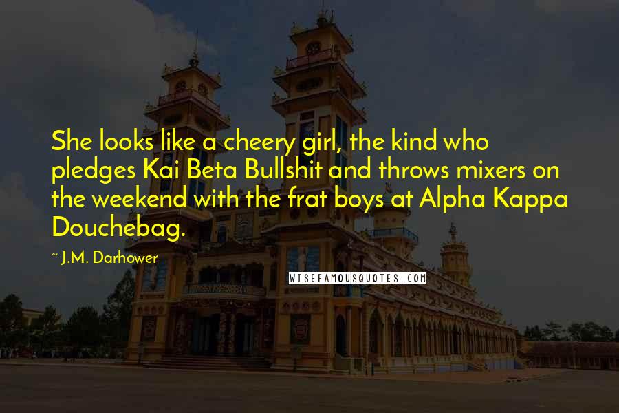 J.M. Darhower Quotes: She looks like a cheery girl, the kind who pledges Kai Beta Bullshit and throws mixers on the weekend with the frat boys at Alpha Kappa Douchebag.