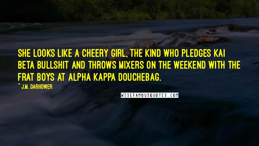 J.M. Darhower Quotes: She looks like a cheery girl, the kind who pledges Kai Beta Bullshit and throws mixers on the weekend with the frat boys at Alpha Kappa Douchebag.