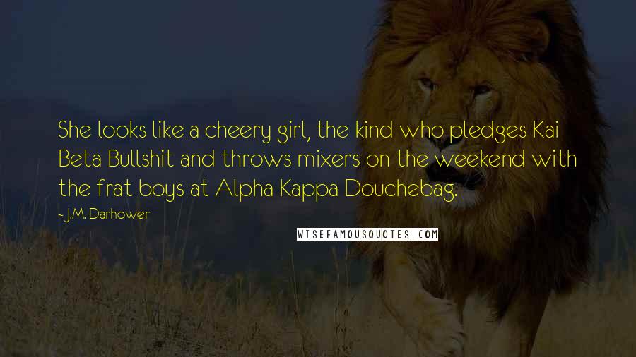 J.M. Darhower Quotes: She looks like a cheery girl, the kind who pledges Kai Beta Bullshit and throws mixers on the weekend with the frat boys at Alpha Kappa Douchebag.