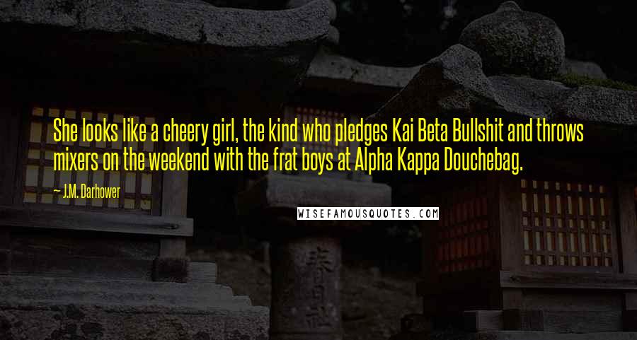 J.M. Darhower Quotes: She looks like a cheery girl, the kind who pledges Kai Beta Bullshit and throws mixers on the weekend with the frat boys at Alpha Kappa Douchebag.