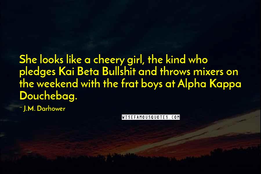 J.M. Darhower Quotes: She looks like a cheery girl, the kind who pledges Kai Beta Bullshit and throws mixers on the weekend with the frat boys at Alpha Kappa Douchebag.
