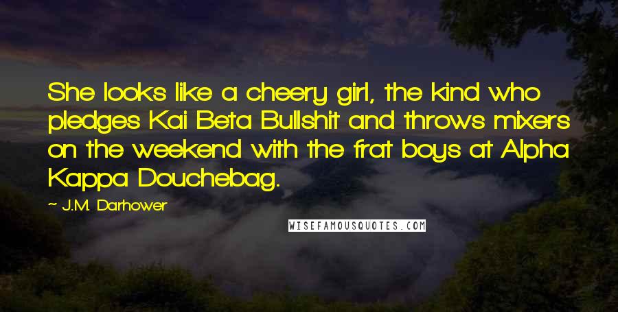 J.M. Darhower Quotes: She looks like a cheery girl, the kind who pledges Kai Beta Bullshit and throws mixers on the weekend with the frat boys at Alpha Kappa Douchebag.