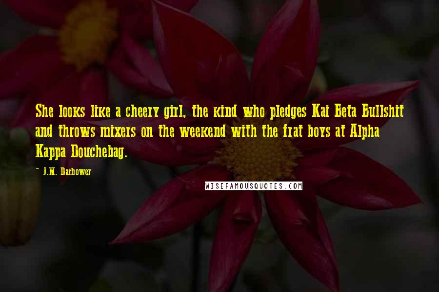 J.M. Darhower Quotes: She looks like a cheery girl, the kind who pledges Kai Beta Bullshit and throws mixers on the weekend with the frat boys at Alpha Kappa Douchebag.