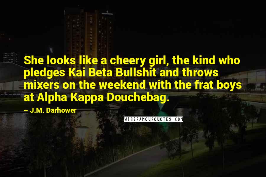 J.M. Darhower Quotes: She looks like a cheery girl, the kind who pledges Kai Beta Bullshit and throws mixers on the weekend with the frat boys at Alpha Kappa Douchebag.