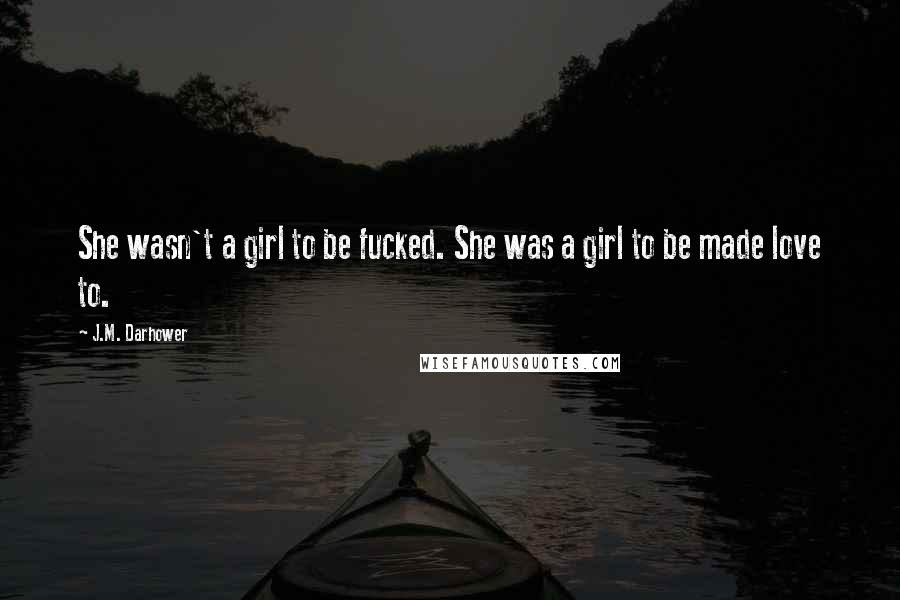 J.M. Darhower Quotes: She wasn't a girl to be fucked. She was a girl to be made love to.