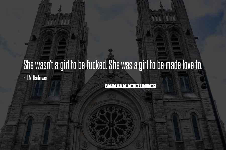 J.M. Darhower Quotes: She wasn't a girl to be fucked. She was a girl to be made love to.