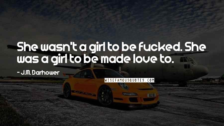 J.M. Darhower Quotes: She wasn't a girl to be fucked. She was a girl to be made love to.