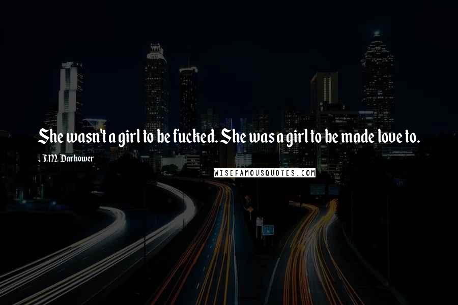 J.M. Darhower Quotes: She wasn't a girl to be fucked. She was a girl to be made love to.