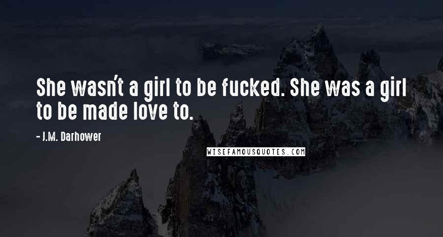 J.M. Darhower Quotes: She wasn't a girl to be fucked. She was a girl to be made love to.
