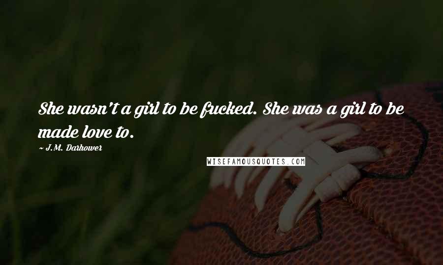 J.M. Darhower Quotes: She wasn't a girl to be fucked. She was a girl to be made love to.
