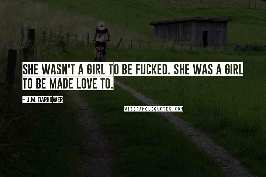 J.M. Darhower Quotes: She wasn't a girl to be fucked. She was a girl to be made love to.