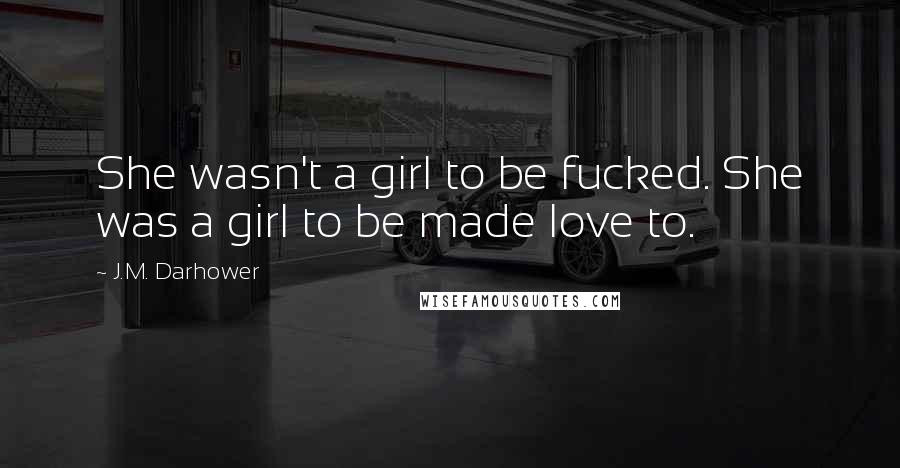 J.M. Darhower Quotes: She wasn't a girl to be fucked. She was a girl to be made love to.