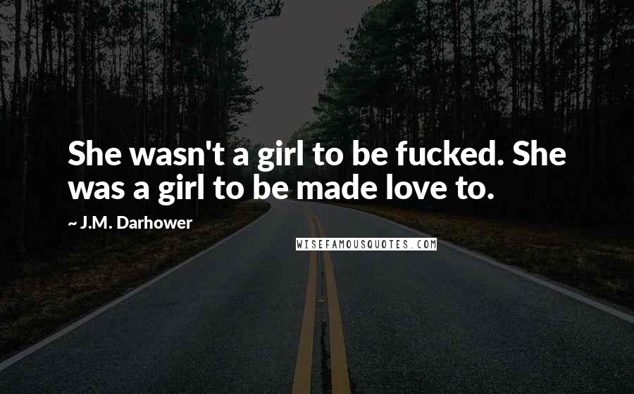 J.M. Darhower Quotes: She wasn't a girl to be fucked. She was a girl to be made love to.