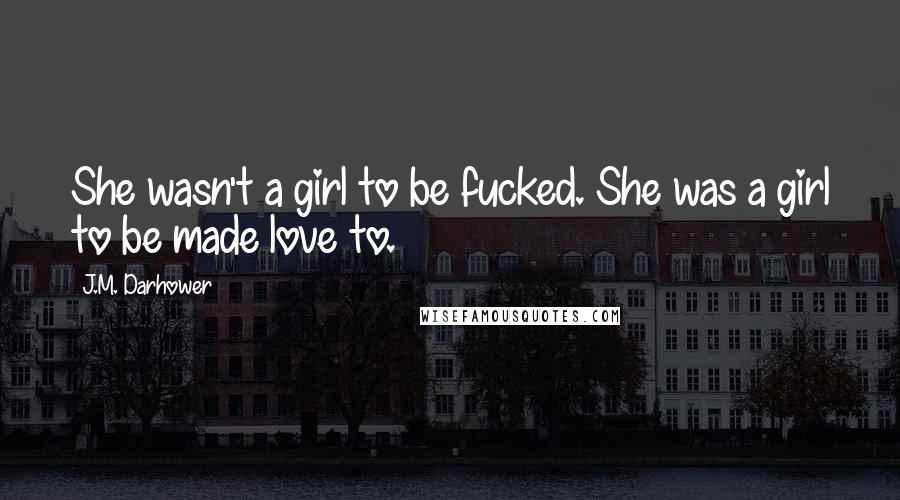 J.M. Darhower Quotes: She wasn't a girl to be fucked. She was a girl to be made love to.