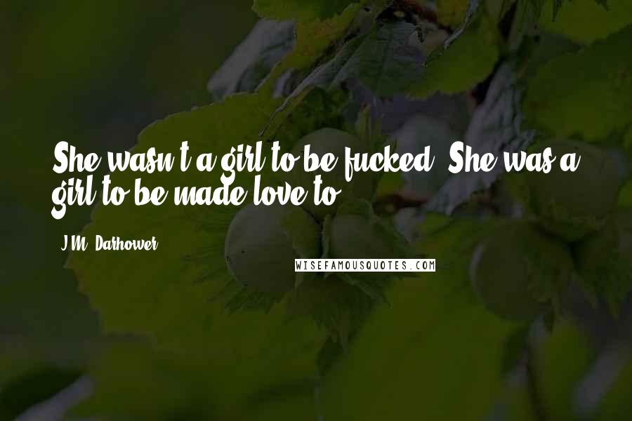 J.M. Darhower Quotes: She wasn't a girl to be fucked. She was a girl to be made love to.