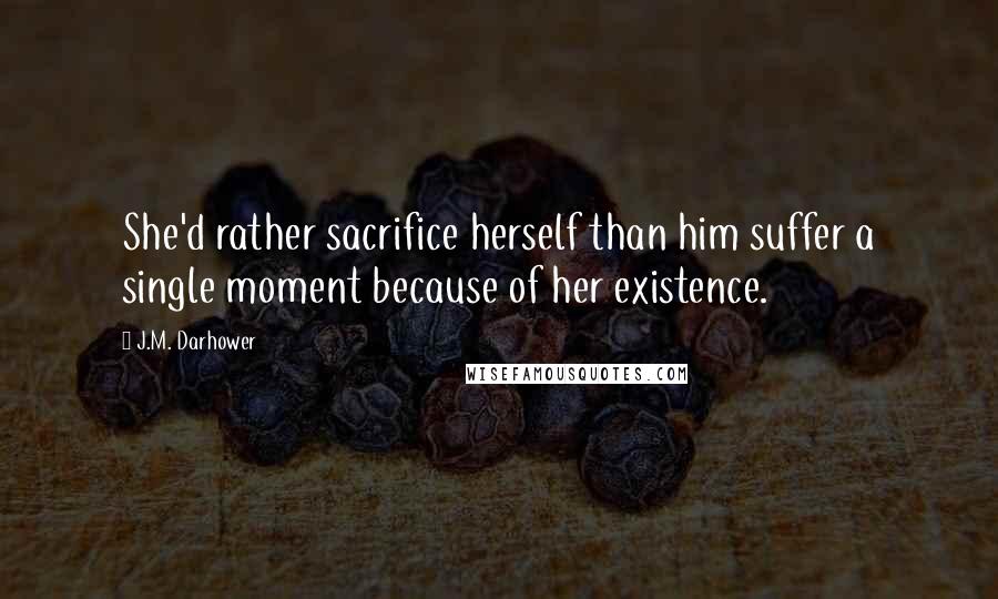 J.M. Darhower Quotes: She'd rather sacrifice herself than him suffer a single moment because of her existence.