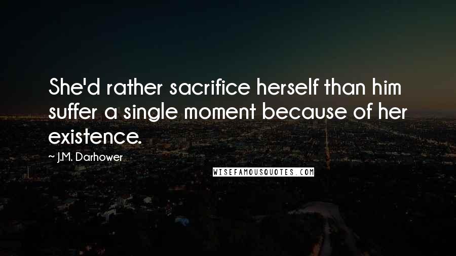 J.M. Darhower Quotes: She'd rather sacrifice herself than him suffer a single moment because of her existence.