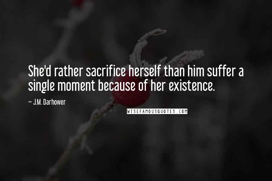 J.M. Darhower Quotes: She'd rather sacrifice herself than him suffer a single moment because of her existence.