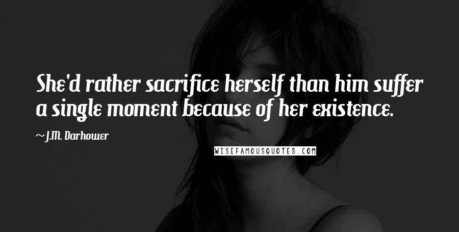 J.M. Darhower Quotes: She'd rather sacrifice herself than him suffer a single moment because of her existence.