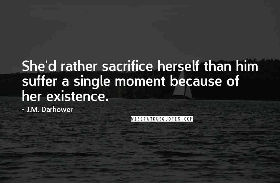 J.M. Darhower Quotes: She'd rather sacrifice herself than him suffer a single moment because of her existence.