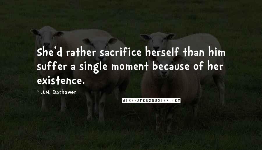 J.M. Darhower Quotes: She'd rather sacrifice herself than him suffer a single moment because of her existence.