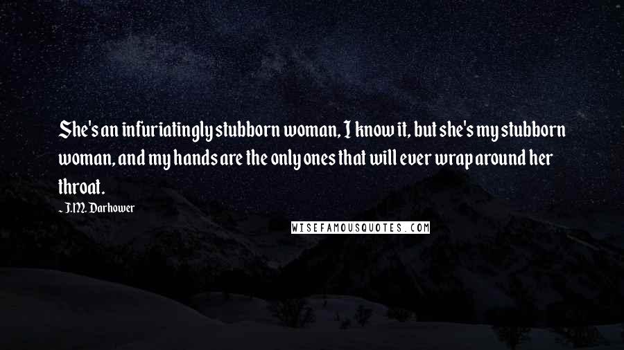 J.M. Darhower Quotes: She's an infuriatingly stubborn woman, I know it, but she's my stubborn woman, and my hands are the only ones that will ever wrap around her throat.