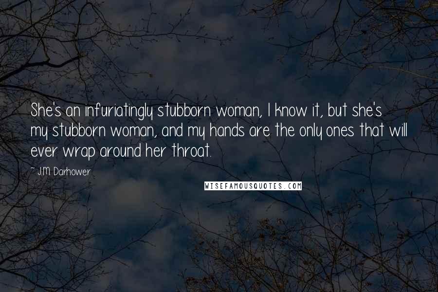J.M. Darhower Quotes: She's an infuriatingly stubborn woman, I know it, but she's my stubborn woman, and my hands are the only ones that will ever wrap around her throat.