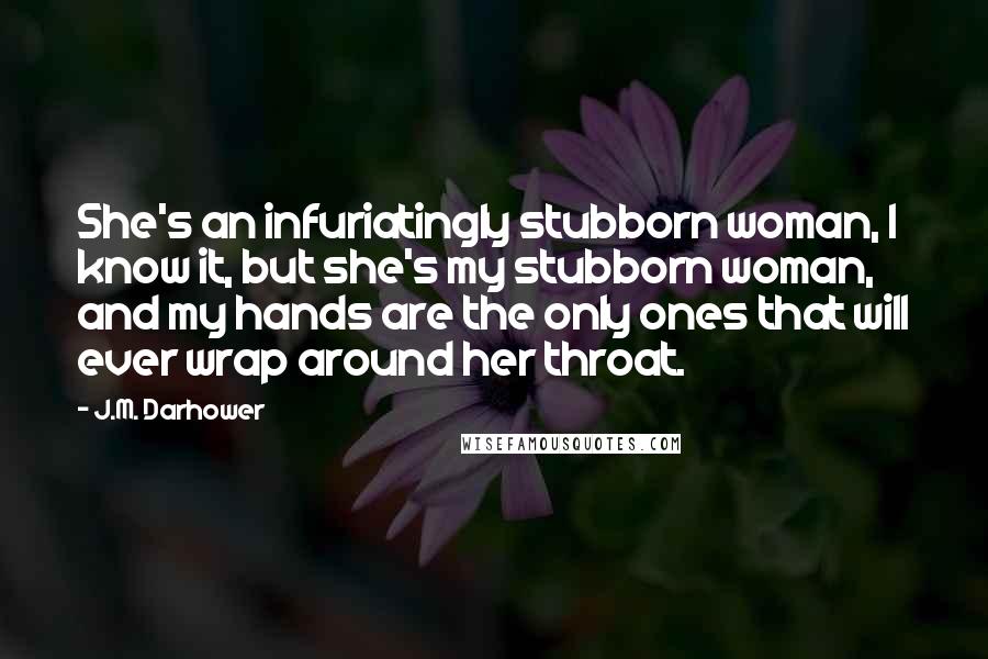 J.M. Darhower Quotes: She's an infuriatingly stubborn woman, I know it, but she's my stubborn woman, and my hands are the only ones that will ever wrap around her throat.