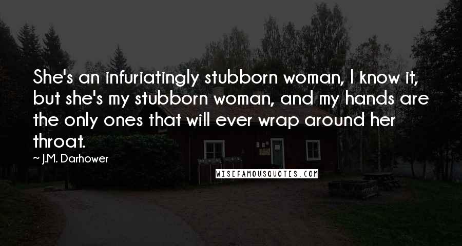 J.M. Darhower Quotes: She's an infuriatingly stubborn woman, I know it, but she's my stubborn woman, and my hands are the only ones that will ever wrap around her throat.