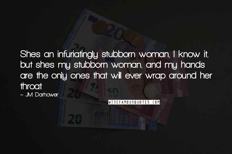 J.M. Darhower Quotes: She's an infuriatingly stubborn woman, I know it, but she's my stubborn woman, and my hands are the only ones that will ever wrap around her throat.