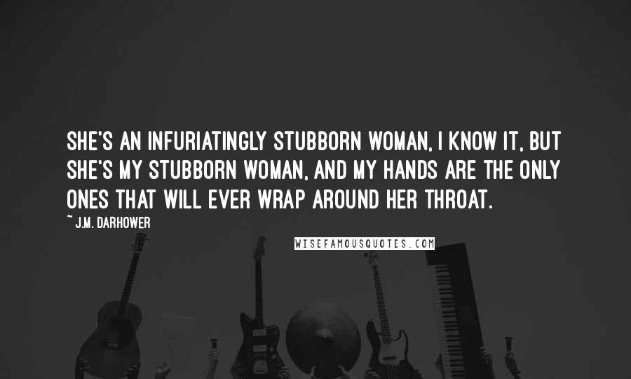 J.M. Darhower Quotes: She's an infuriatingly stubborn woman, I know it, but she's my stubborn woman, and my hands are the only ones that will ever wrap around her throat.