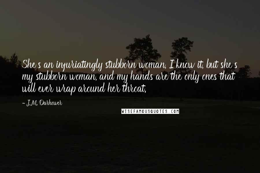 J.M. Darhower Quotes: She's an infuriatingly stubborn woman, I know it, but she's my stubborn woman, and my hands are the only ones that will ever wrap around her throat.