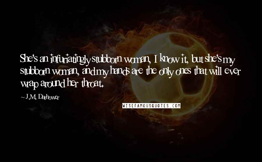 J.M. Darhower Quotes: She's an infuriatingly stubborn woman, I know it, but she's my stubborn woman, and my hands are the only ones that will ever wrap around her throat.