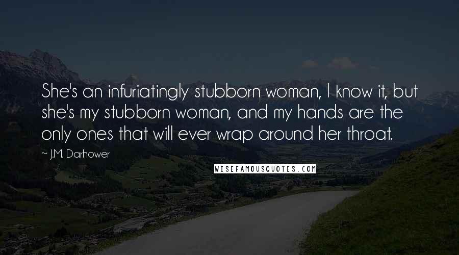 J.M. Darhower Quotes: She's an infuriatingly stubborn woman, I know it, but she's my stubborn woman, and my hands are the only ones that will ever wrap around her throat.