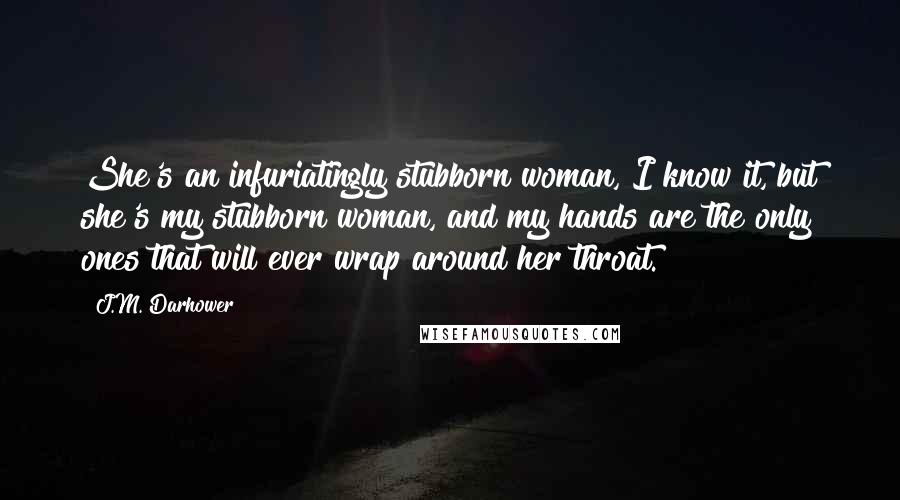 J.M. Darhower Quotes: She's an infuriatingly stubborn woman, I know it, but she's my stubborn woman, and my hands are the only ones that will ever wrap around her throat.