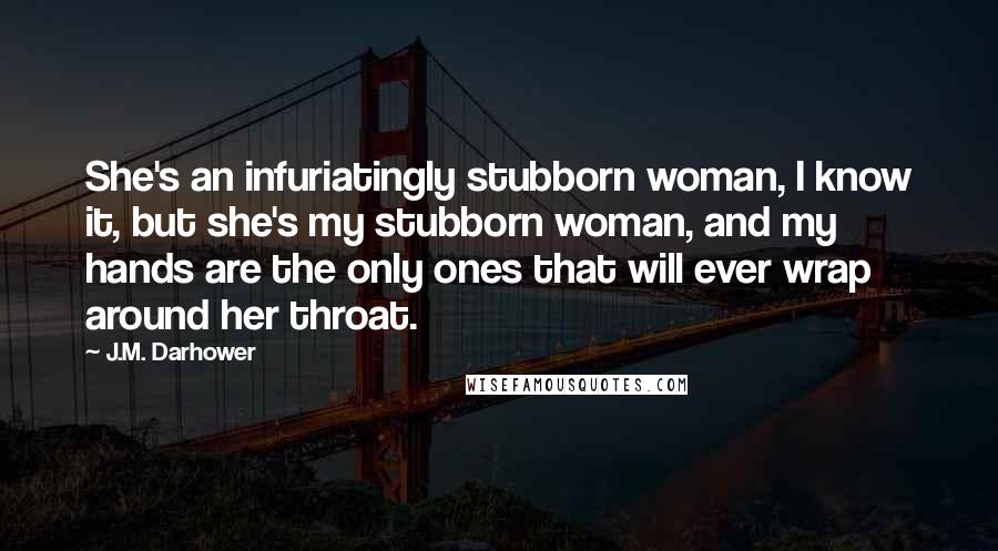 J.M. Darhower Quotes: She's an infuriatingly stubborn woman, I know it, but she's my stubborn woman, and my hands are the only ones that will ever wrap around her throat.