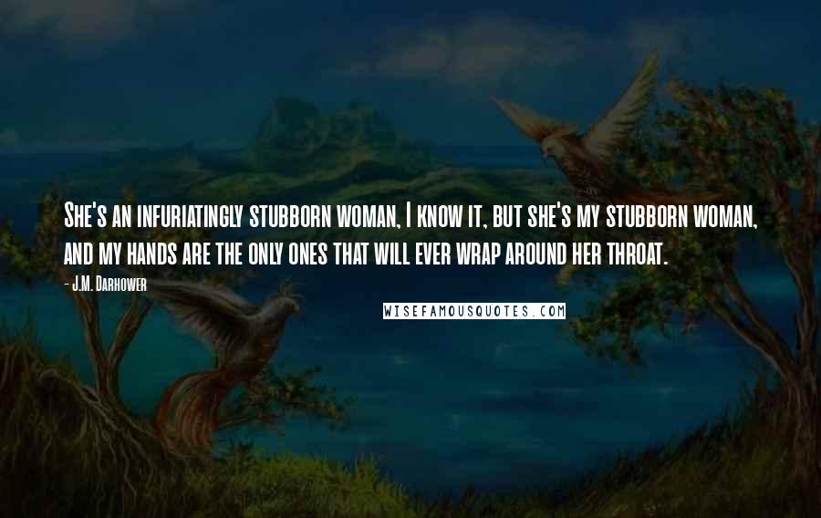 J.M. Darhower Quotes: She's an infuriatingly stubborn woman, I know it, but she's my stubborn woman, and my hands are the only ones that will ever wrap around her throat.