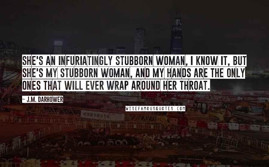 J.M. Darhower Quotes: She's an infuriatingly stubborn woman, I know it, but she's my stubborn woman, and my hands are the only ones that will ever wrap around her throat.