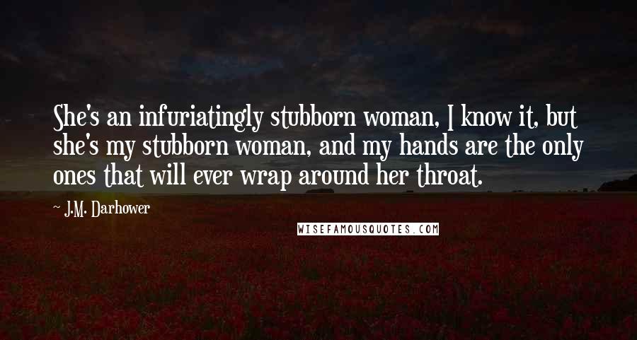 J.M. Darhower Quotes: She's an infuriatingly stubborn woman, I know it, but she's my stubborn woman, and my hands are the only ones that will ever wrap around her throat.