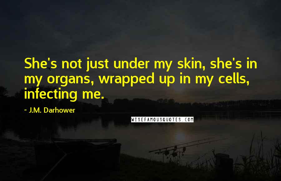 J.M. Darhower Quotes: She's not just under my skin, she's in my organs, wrapped up in my cells, infecting me.