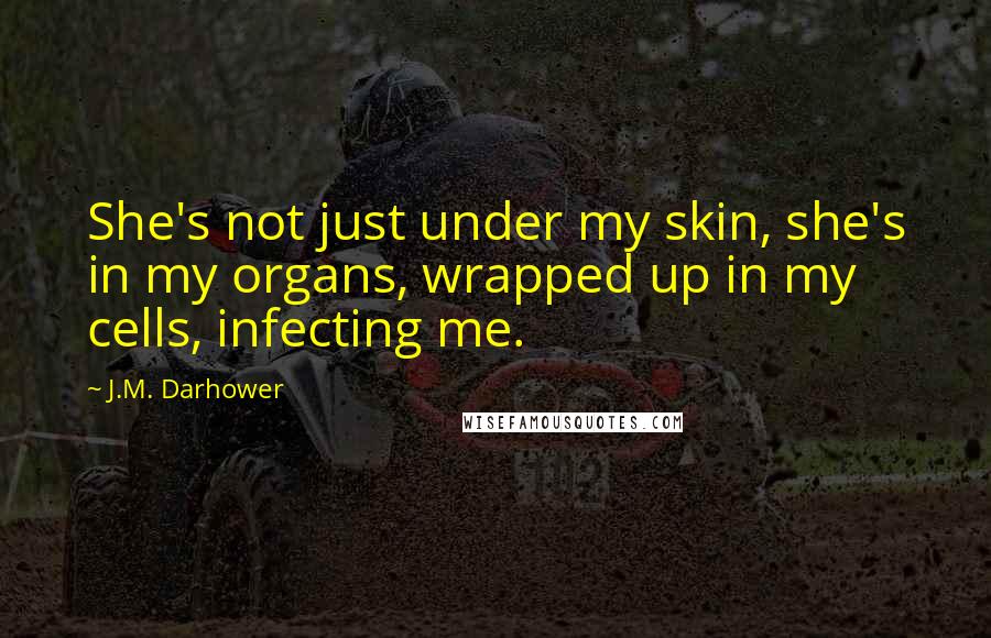 J.M. Darhower Quotes: She's not just under my skin, she's in my organs, wrapped up in my cells, infecting me.