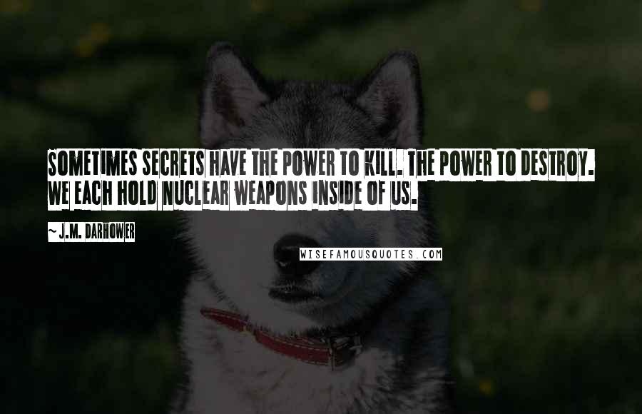 J.M. Darhower Quotes: Sometimes secrets have the power to kill. The power to destroy. We each hold nuclear weapons inside of us.