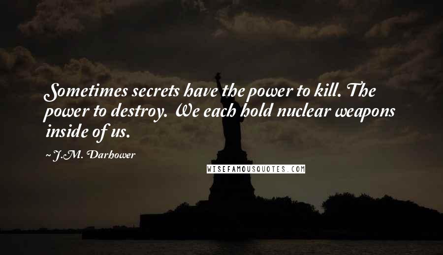 J.M. Darhower Quotes: Sometimes secrets have the power to kill. The power to destroy. We each hold nuclear weapons inside of us.