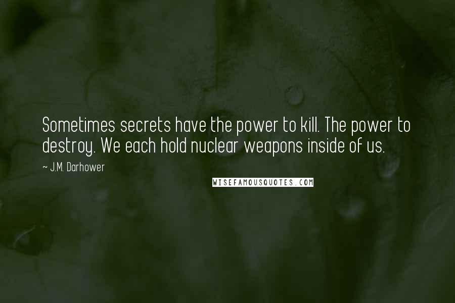 J.M. Darhower Quotes: Sometimes secrets have the power to kill. The power to destroy. We each hold nuclear weapons inside of us.